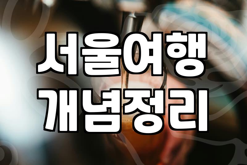 서울 어디 갈까? 숨겨진 매력 탐방 가이드